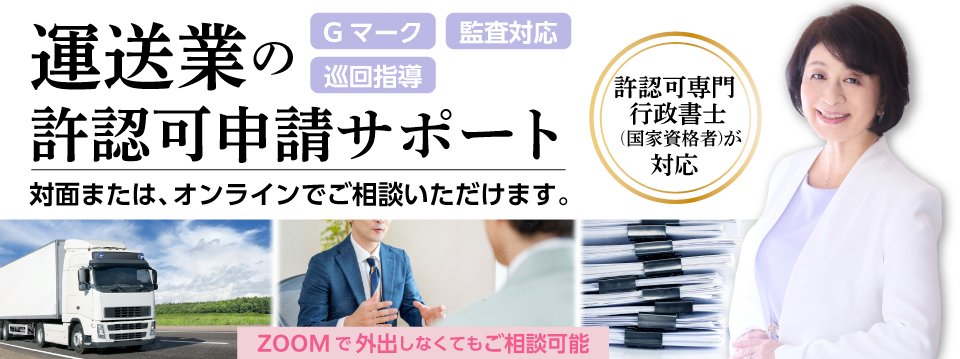 運送業の許認可申請サポート。Gマーク・巡回指導・監査対応！許認可申請無料相談。対面または、オンラインでご相談できます。ZOOMで外出しなくてもご相談可能。許認可専門行政書士（国家資格者）が対応。
